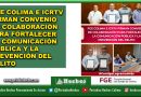 FGE COLIMA E ICRTV FIRMAN CONVENIO DE COLABORACIÓN PARA FORTALECER LA COMUNICACIÓN PÚBLICA Y LA PREVENCIÓN DEL DELITO